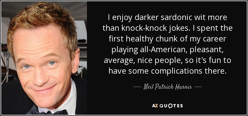 I enjoy darker sardonic wit more than knock-knock jokes. I spent the first healthy chunk of my career playing all-American, pleasant, average, nice people, so it's fun to have some complications there. - Neil Patrick Harris