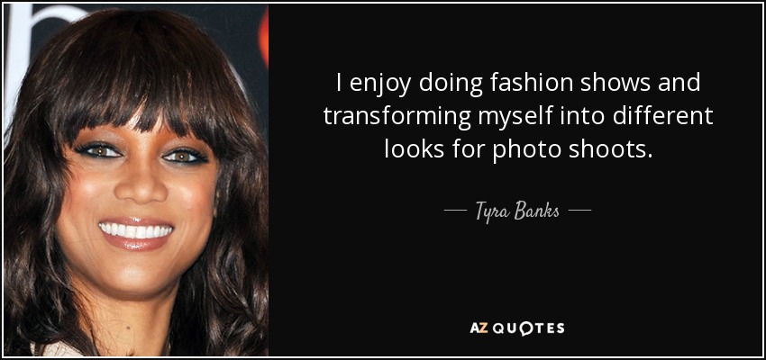 I enjoy doing fashion shows and transforming myself into different looks for photo shoots. - Tyra Banks