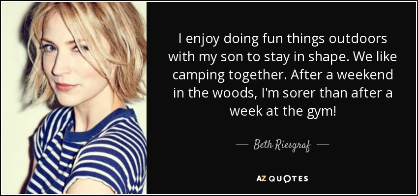 I enjoy doing fun things outdoors with my son to stay in shape. We like camping together. After a weekend in the woods, I'm sorer than after a week at the gym! - Beth Riesgraf
