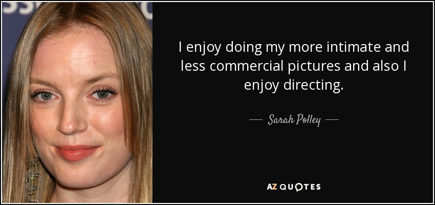 I enjoy doing my more intimate and less commercial pictures and also I enjoy directing. - Sarah Polley
