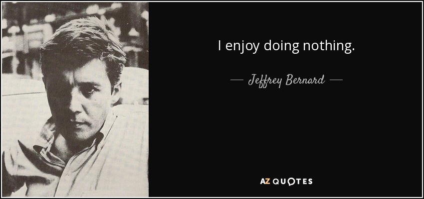 I enjoy doing nothing. - Jeffrey Bernard