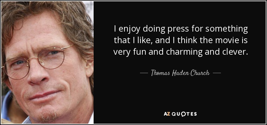 I enjoy doing press for something that I like, and I think the movie is very fun and charming and clever. - Thomas Haden Church