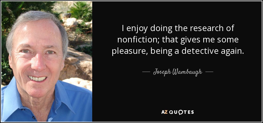 I enjoy doing the research of nonfiction; that gives me some pleasure, being a detective again. - Joseph Wambaugh