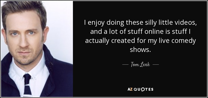 I enjoy doing these silly little videos, and a lot of stuff online is stuff I actually created for my live comedy shows. - Tom Lenk