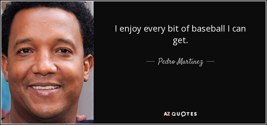 I enjoy every bit of baseball I can get. - Pedro Martinez