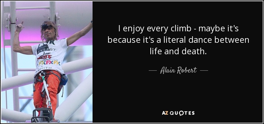 I enjoy every climb - maybe it's because it's a literal dance between life and death. - Alain Robert