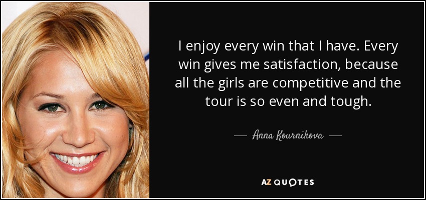 I enjoy every win that I have. Every win gives me satisfaction, because all the girls are competitive and the tour is so even and tough. - Anna Kournikova