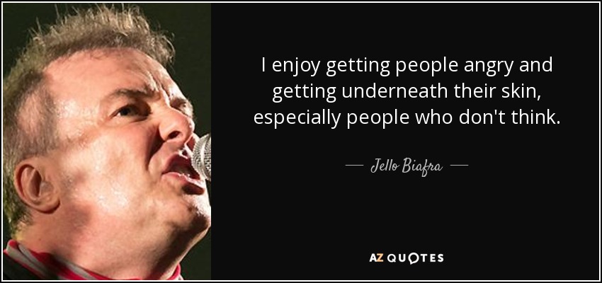 I enjoy getting people angry and getting underneath their skin, especially people who don't think. - Jello Biafra