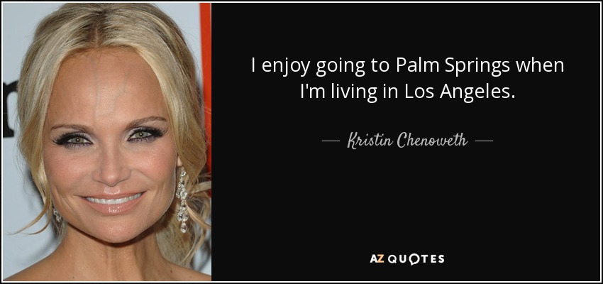 I enjoy going to Palm Springs when I'm living in Los Angeles. - Kristin Chenoweth