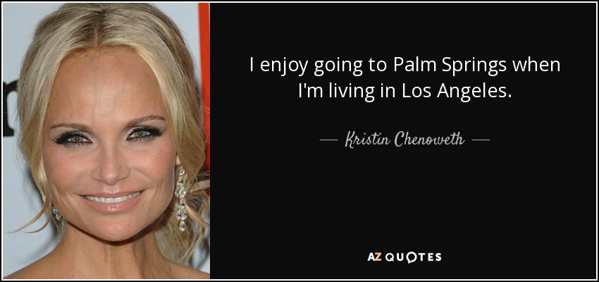I enjoy going to Palm Springs when I'm living in Los Angeles. - Kristin Chenoweth