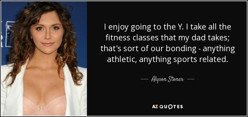 I enjoy going to the Y. I take all the fitness classes that my dad takes; that's sort of our bonding - anything athletic, anything sports related. - Alyson Stoner