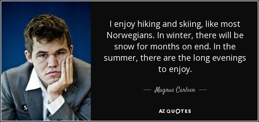 I enjoy hiking and skiing, like most Norwegians. In winter, there will be snow for months on end. In the summer, there are the long evenings to enjoy. - Magnus Carlsen