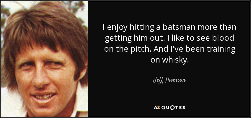 I enjoy hitting a batsman more than getting him out. I like to see blood on the pitch. And I've been training on whisky. - Jeff Thomson