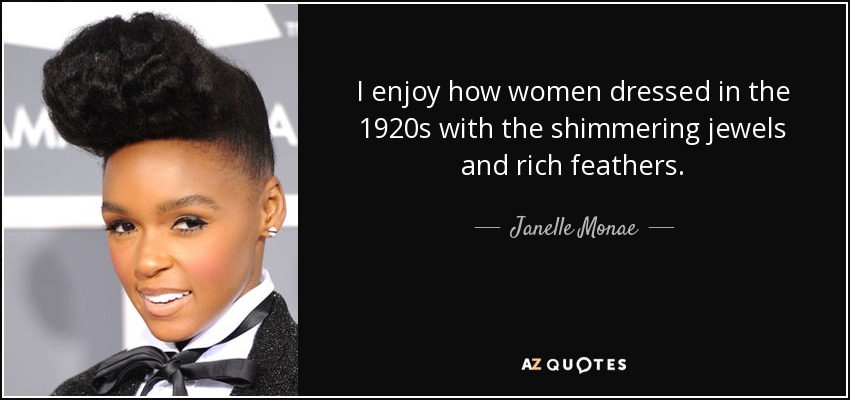 I enjoy how women dressed in the 1920s with the shimmering jewels and rich feathers. - Janelle Monae