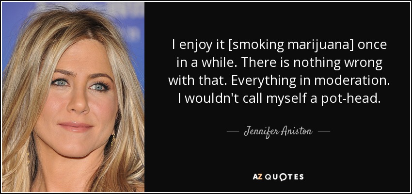 I enjoy it [smoking marijuana] once in a while. There is nothing wrong with that. Everything in moderation. I wouldn't call myself a pot-head. - Jennifer Aniston