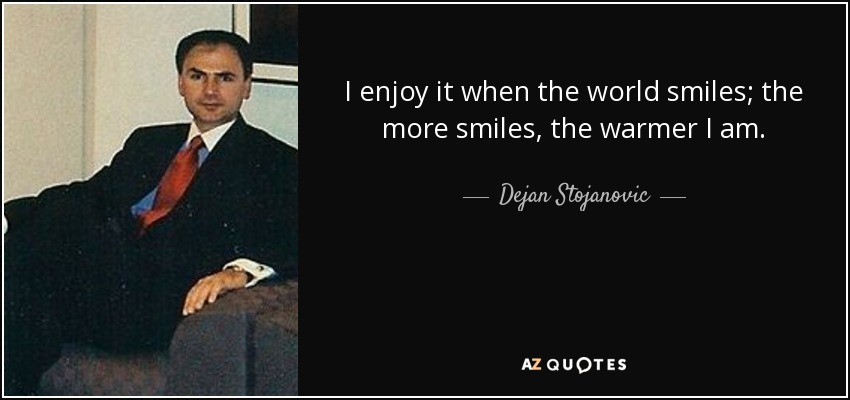 I enjoy it when the world smiles; the more smiles, the warmer I am. - Dejan Stojanovic