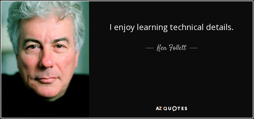 I enjoy learning technical details. - Ken Follett