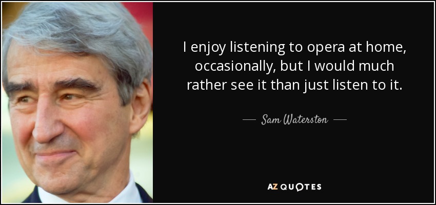 I enjoy listening to opera at home, occasionally, but I would much rather see it than just listen to it. - Sam Waterston