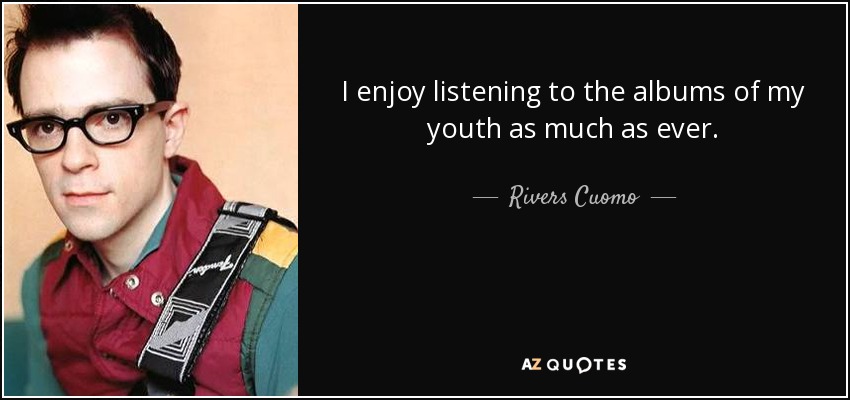 I enjoy listening to the albums of my youth as much as ever. - Rivers Cuomo