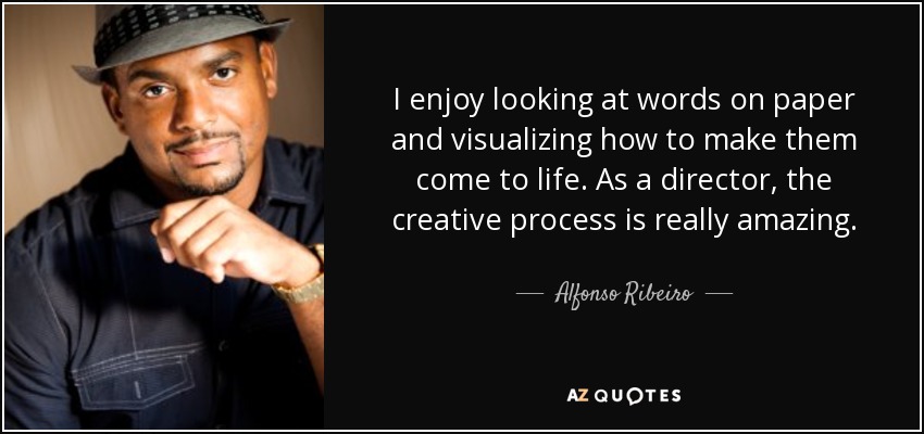 I enjoy looking at words on paper and visualizing how to make them come to life. As a director, the creative process is really amazing. - Alfonso Ribeiro