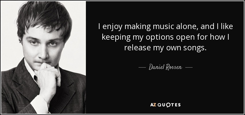 I enjoy making music alone, and I like keeping my options open for how I release my own songs. - Daniel Rossen