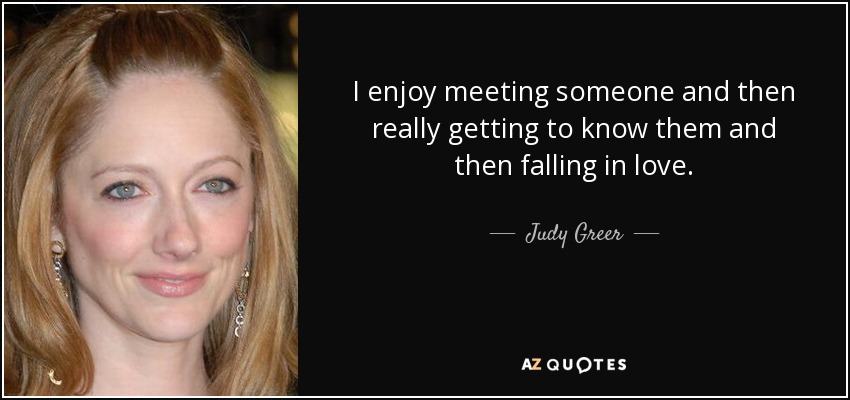 I enjoy meeting someone and then really getting to know them and then falling in love. - Judy Greer