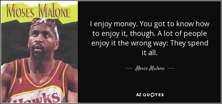 I enjoy money. You got to know how to enjoy it, though. A lot of people enjoy it the wrong way: They spend it all. - Moses Malone