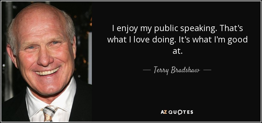 I enjoy my public speaking. That's what I love doing. It's what I'm good at. - Terry Bradshaw