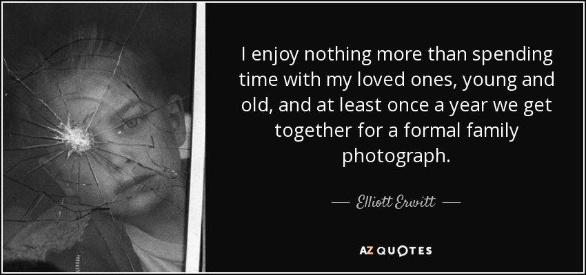 I enjoy nothing more than spending time with my loved ones, young and old, and at least once a year we get together for a formal family photograph. - Elliott Erwitt