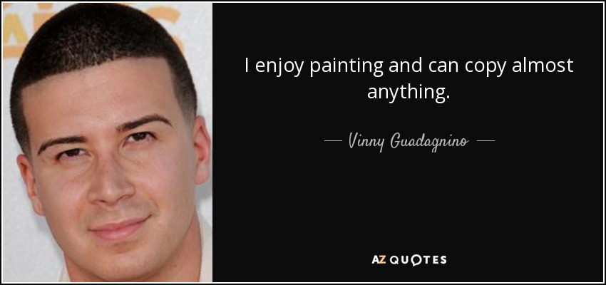 I enjoy painting and can copy almost anything. - Vinny Guadagnino