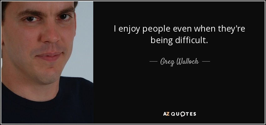 I enjoy people even when they're being difficult. - Greg Walloch