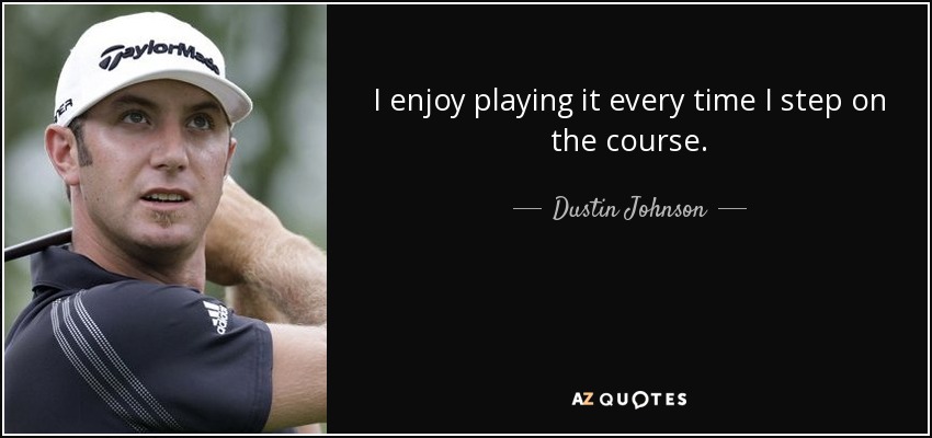 I enjoy playing it every time I step on the course. - Dustin Johnson