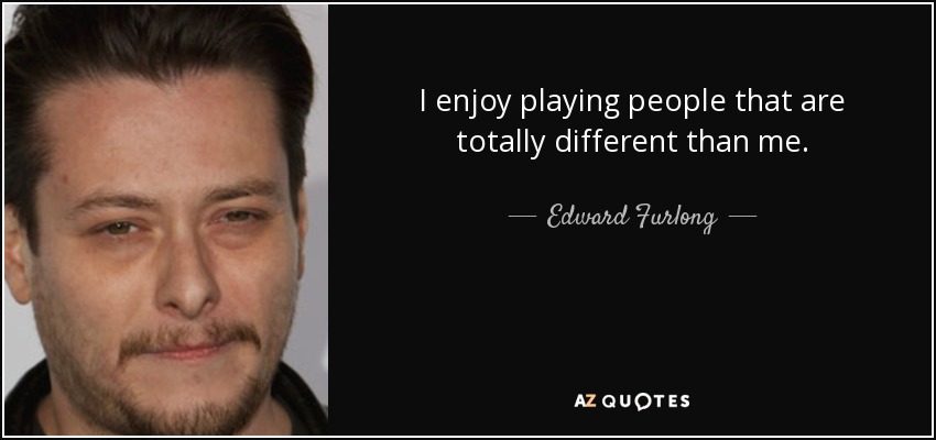 I enjoy playing people that are totally different than me. - Edward Furlong
