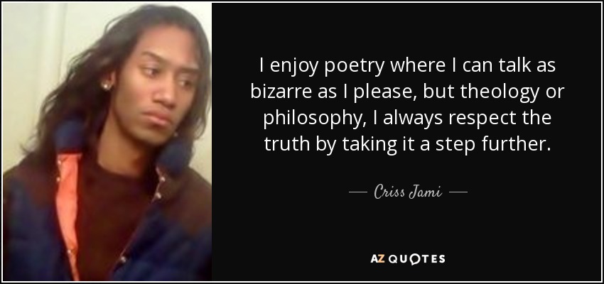 I enjoy poetry where I can talk as bizarre as I please, but theology or philosophy, I always respect the truth by taking it a step further. - Criss Jami