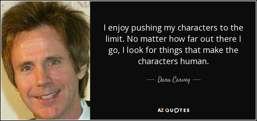 I enjoy pushing my characters to the limit. No matter how far out there I go, I look for things that make the characters human. - Dana Carvey