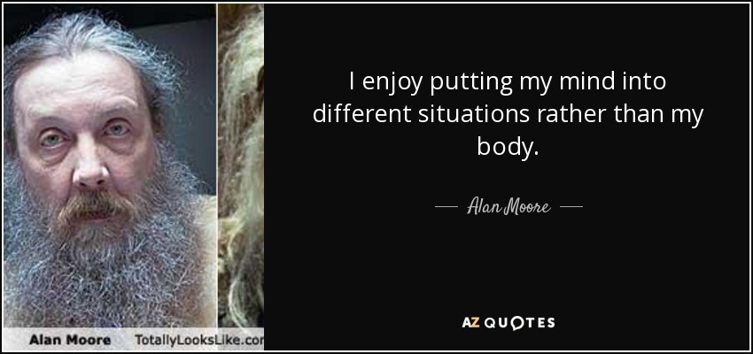 I enjoy putting my mind into different situations rather than my body. - Alan Moore