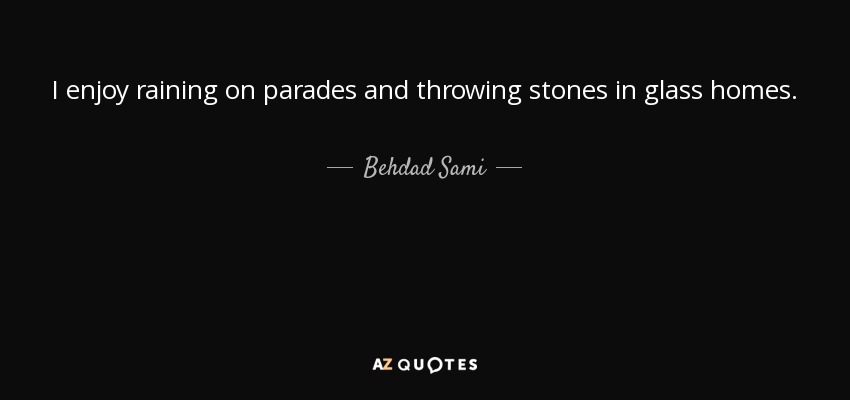 I enjoy raining on parades and throwing stones in glass homes. - Behdad Sami