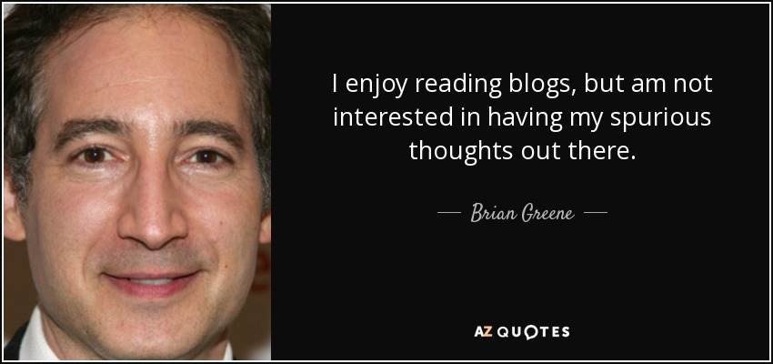 I enjoy reading blogs, but am not interested in having my spurious thoughts out there. - Brian Greene