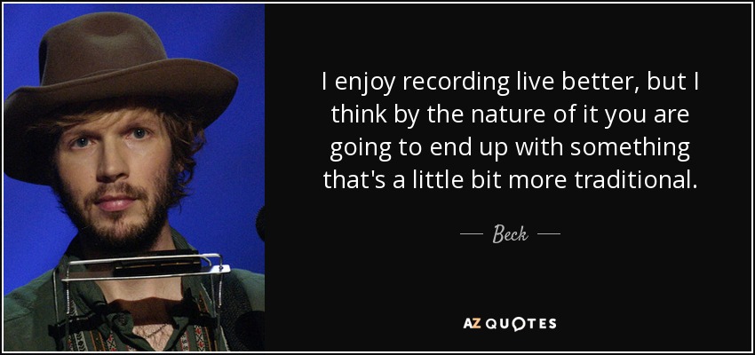 I enjoy recording live better, but I think by the nature of it you are going to end up with something that's a little bit more traditional. - Beck