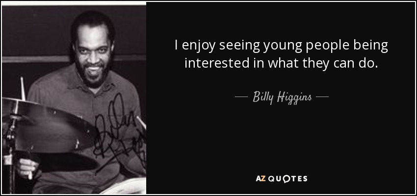I enjoy seeing young people being interested in what they can do. - Billy Higgins