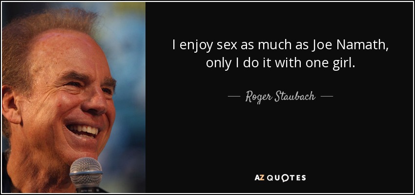 I enjoy sex as much as Joe Namath, only I do it with one girl. - Roger Staubach