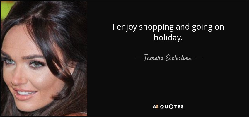 I enjoy shopping and going on holiday. - Tamara Ecclestone