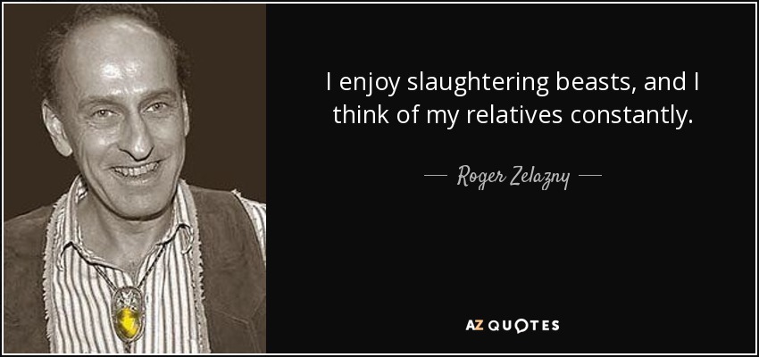 I enjoy slaughtering beasts, and I think of my relatives constantly. - Roger Zelazny