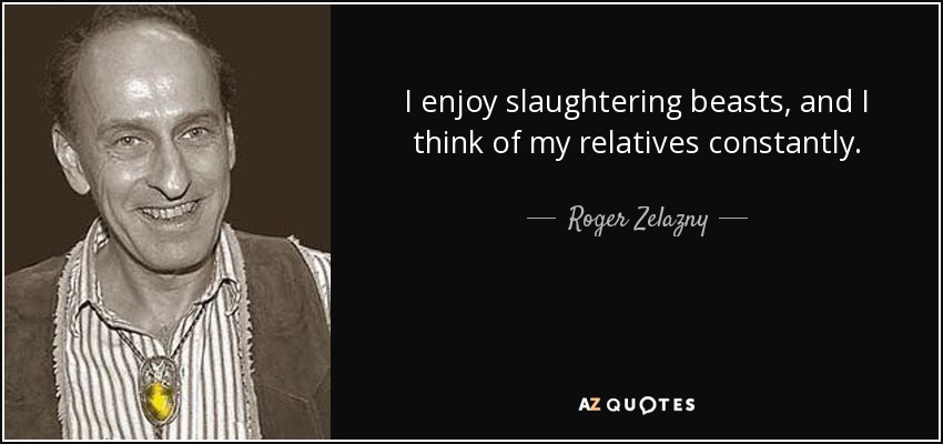 I enjoy slaughtering beasts, and I think of my relatives constantly. - Roger Zelazny