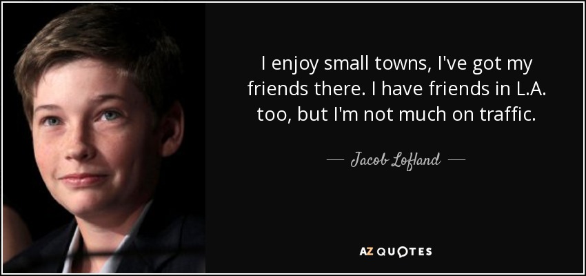 I enjoy small towns, I've got my friends there. I have friends in L.A. too, but I'm not much on traffic. - Jacob Lofland