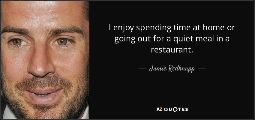 I enjoy spending time at home or going out for a quiet meal in a restaurant. - Jamie Redknapp