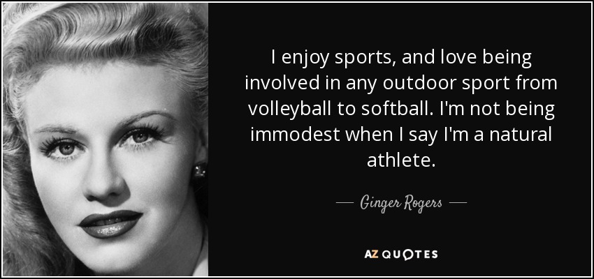 I enjoy sports, and love being involved in any outdoor sport from volleyball to softball. I'm not being immodest when I say I'm a natural athlete. - Ginger Rogers