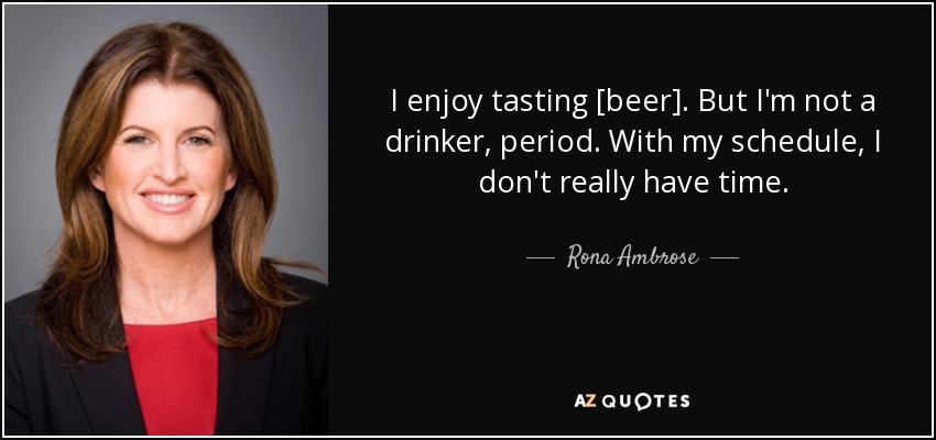 I enjoy tasting [beer]. But I'm not a drinker, period. With my schedule, I don't really have time. - Rona Ambrose
