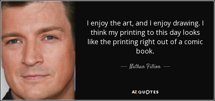 I enjoy the art, and I enjoy drawing. I think my printing to this day looks like the printing right out of a comic book. - Nathan Fillion