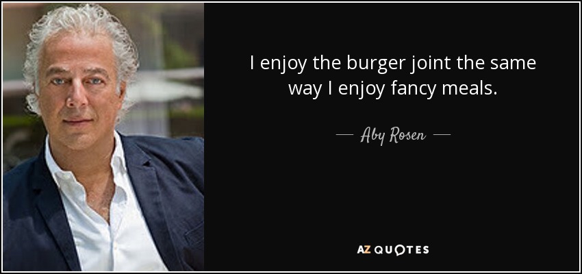 I enjoy the burger joint the same way I enjoy fancy meals. - Aby Rosen